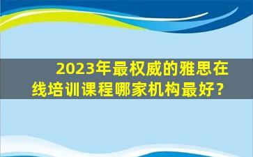 2023年最权威的雅思在线培训课程哪家机构最好？