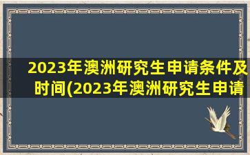 2023年澳洲研究生申请条件及时间(2023年澳洲研究生申请条件及流程)