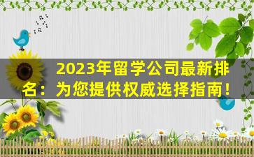 2023年留学公司最新排名：为您提供权威选择指南！