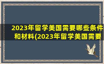 2023年留学美国需要哪些条件和材料(2023年留学美国需要哪些条件和要求)