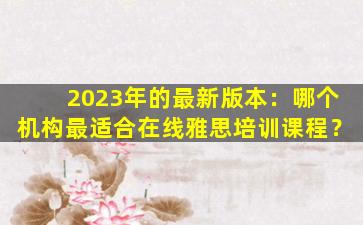 2023年的最新版本：哪个机构最适合在线雅思培训课程？