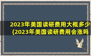 2023年美国读研费用大概多少(2023年美国读研费用会涨吗)