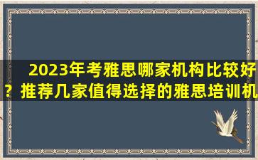 2023年考雅思哪家机构比较好？推荐几家值得选择的雅思培训机构