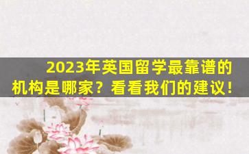 2023年英国留学最靠谱的机构是哪家？看看我们的建议！