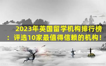 2023年英国留学机构排行榜：评选10家最值得信赖的机构！