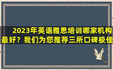 2023年英语雅思培训哪家机构最好？我们为您推荐三所口碑极佳的院校！