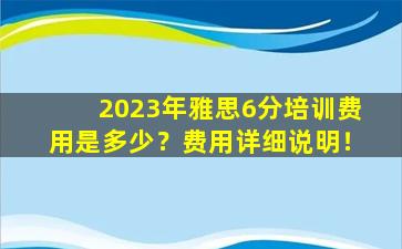 2023年雅思6分培训费用是多少？费用详细说明！