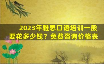 2023年雅思口语培训一般要花多少钱？免费咨询价格表