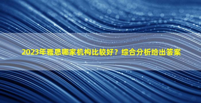 2023年雅思哪家机构比较好？综合分析给出答案