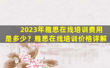 2023年雅思在线培训费用是多少？雅思在线培训价格详解