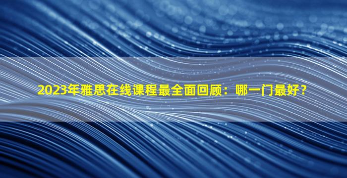 2023年雅思在线课程最全面回顾：哪一门最好？