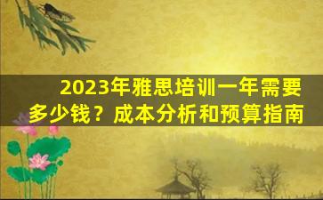 2023年雅思培训一年需要多少钱？成本分析和预算指南