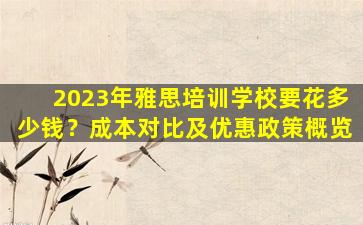 2023年雅思培训学校要花多少钱？成本对比及优惠政策概览