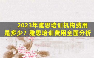 2023年雅思培训机构费用是多少？雅思培训费用全面分析