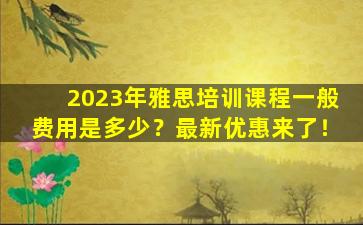 2023年雅思培训课程一般费用是多少？最新优惠来了！