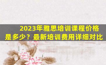 2023年雅思培训课程价格是多少？最新培训费用详细对比