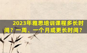 2023年雅思培训课程多长时间？一周、一个月或更长时间？