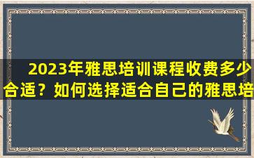 2023年雅思培训课程收费多少合适？如何选择适合自己的雅思培训课程？