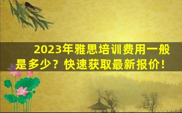 2023年雅思培训费用一般是多少？快速获取最新报价！