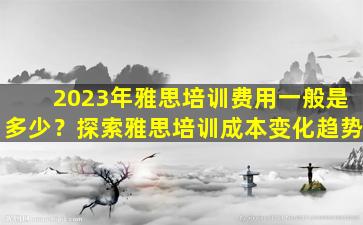 2023年雅思培训费用一般是多少？探索雅思培训成本变化趋势