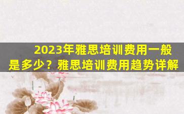 2023年雅思培训费用一般是多少？雅思培训费用趋势详解