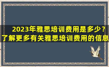 2023年雅思培训费用是多少？了解更多有关雅思培训费用的信息