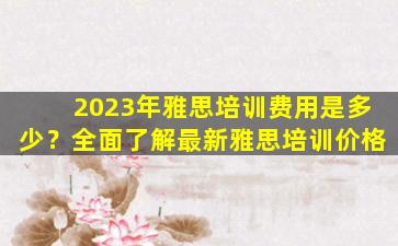 2023年雅思培训费用是多少？全面了解最新雅思培训价格