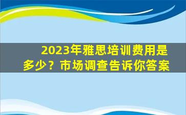 2023年雅思培训费用是多少？市场调查告诉你答案