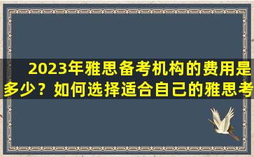 2023年雅思备考机构的费用是多少？如何选择适合自己的雅思考试机构？