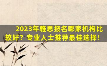 2023年雅思报名哪家机构比较好？专业人士推荐最佳选择！