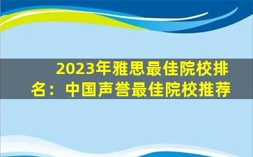 2023年雅思最佳院校排名：中国声誉最佳院校推荐