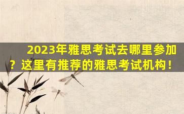 2023年雅思考试去哪里参加？这里有推荐的雅思考试机构！