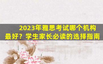 2023年雅思考试哪个机构最好？学生家长必读的选择指南