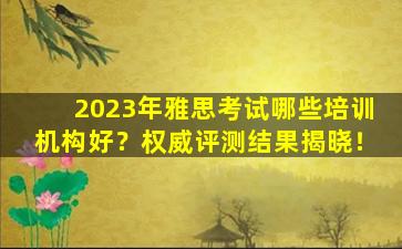 2023年雅思考试哪些培训机构好？权威评测结果揭晓！