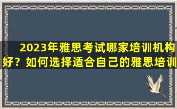 2023年雅思考试哪家培训机构好？如何选择适合自己的雅思培训机构？