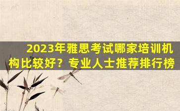 2023年雅思考试哪家培训机构比较好？专业人士推荐排行榜