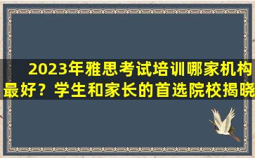 2023年雅思考试培训哪家机构最好？学生和家长的首选院校揭晓！