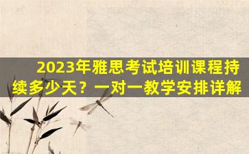 2023年雅思考试培训课程持续多少天？一对一教学安排详解