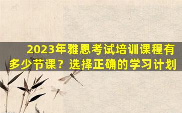 2023年雅思考试培训课程有多少节课？选择正确的学习计划