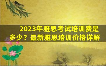 2023年雅思考试培训费是多少？最新雅思培训价格详解