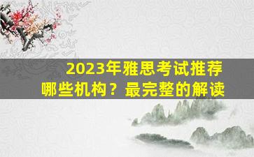 2023年雅思考试推荐哪些机构？最完整的解读