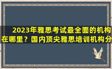 2023年雅思考试最全面的机构在哪里？国内顶尖雅思培训机构分析