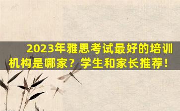 2023年雅思考试最好的培训机构是哪家？学生和家长推荐！