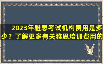 2023年雅思考试机构费用是多少？了解更多有关雅思培训费用的信息