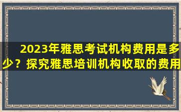 2023年雅思考试机构费用是多少？探究雅思培训机构收取的费用