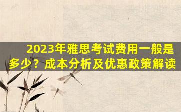 2023年雅思考试费用一般是多少？成本分析及优惠政策解读