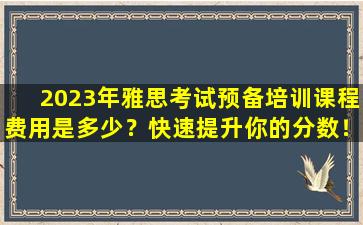 2023年雅思考试预备培训课程费用是多少？快速提升你的分数！