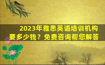 2023年雅思英语培训机构要多少钱？免费咨询帮您解答