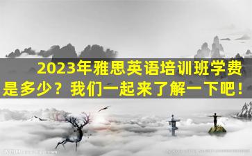 2023年雅思英语培训班学费是多少？我们一起来了解一下吧！