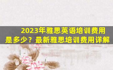 2023年雅思英语培训费用是多少？最新雅思培训费用详解